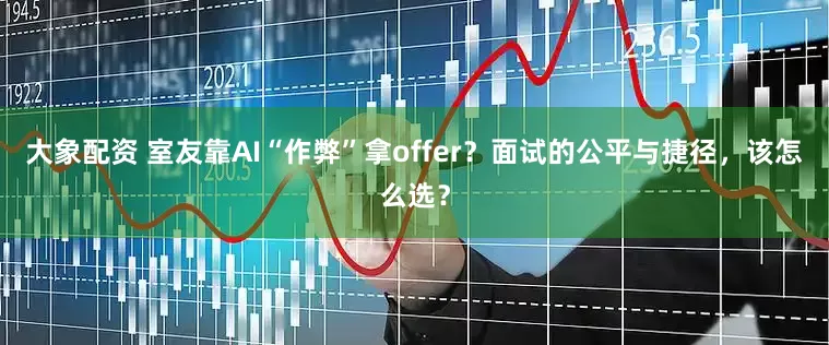 大象配资 室友靠AI“作弊”拿offer?面试的公平与捷径,该怎么选?