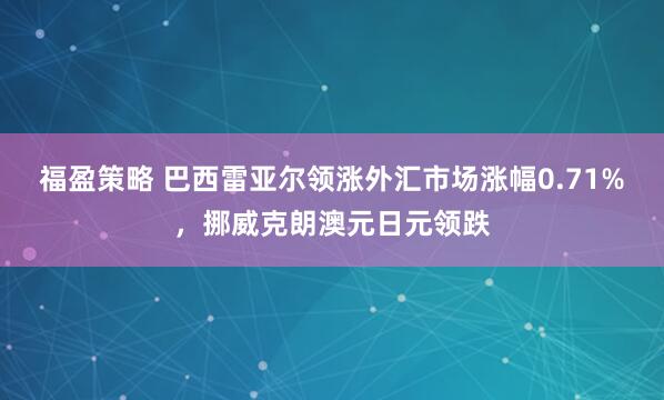 福盈策略 巴西雷亚尔领涨外汇市场涨幅0.71%，挪威克朗澳元日元领跌