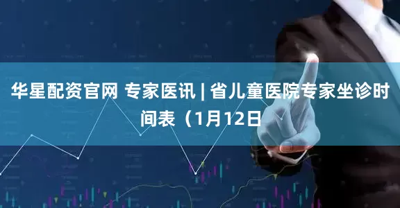 华星配资官网 专家医讯 | 省儿童医院专家坐诊时间表(1月12日