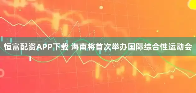 恒富配资APP下载 海南将首次举办国际综合性运动会