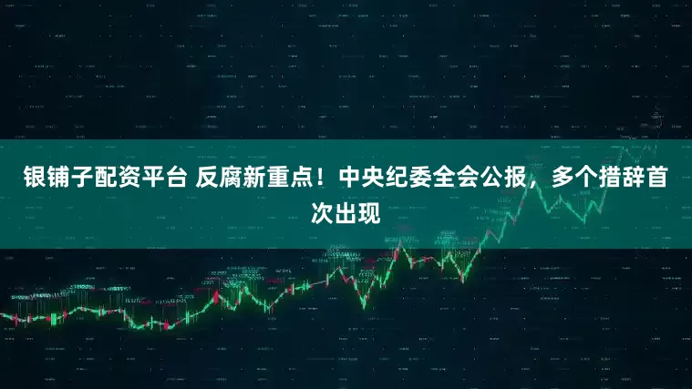银铺子配资平台 反腐新重点!中央纪委全会公报,多个措辞首次出现