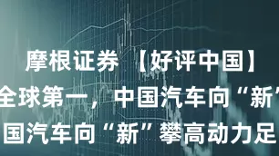 摩根证券 【好评中国】连续17年全球第一，中国汽车向“新”攀高动力足