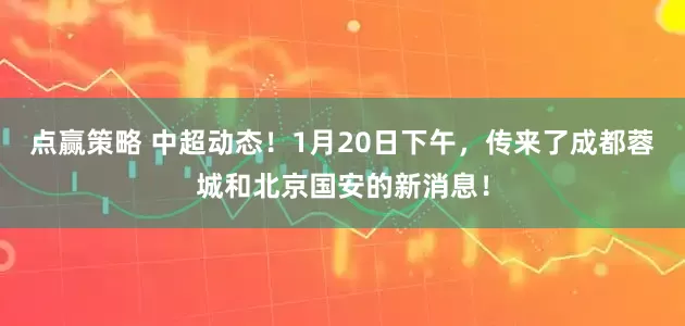 点赢策略 中超动态!1月20日下午,传来了成都蓉城和北京国安的新消息!
