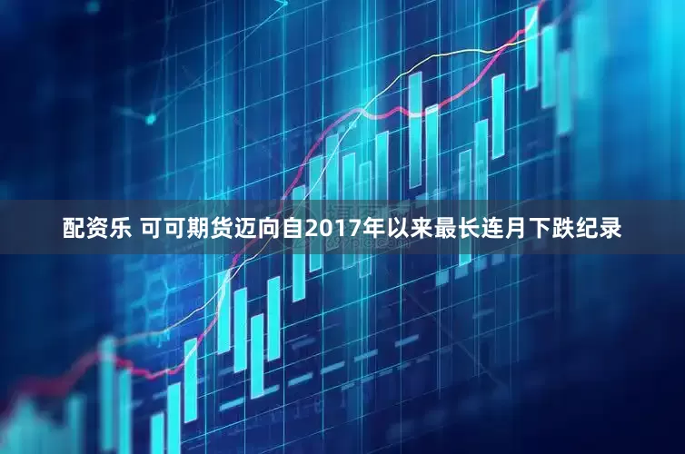 配资乐 可可期货迈向自2017年以来最长连月下跌纪录