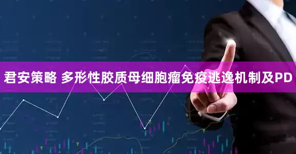 君安策略 多形性胶质母细胞瘤免疫逃逸机制及PD